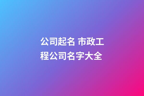 公司起名 市政工程公司名字大全-第1張-公司起名-玄機派